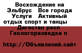 Восхождение на Эльбрус - Все города Услуги » Активный отдых,спорт и танцы   . Дагестан респ.,Геологоразведка п.